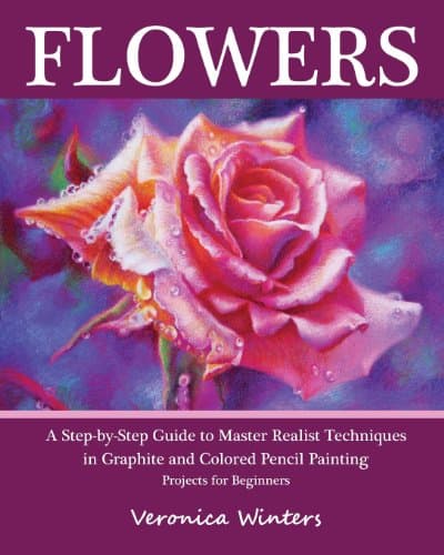 Flowers: A Step-By-Step Guide to Master Realist Techniques in Graphite and Colored Pencil Painting